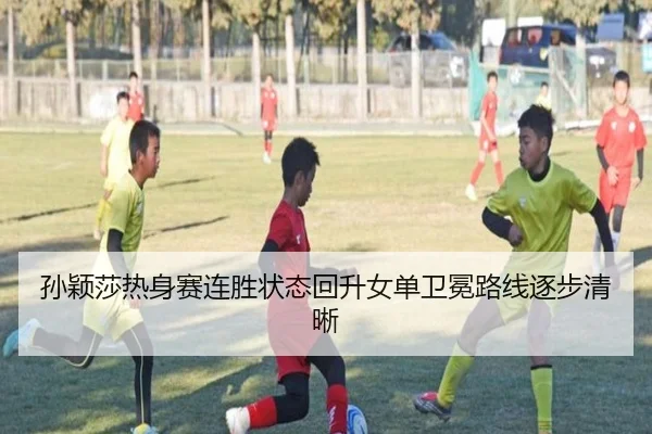 孙颖莎热身赛连胜状态回升女单卫冕路线逐步清晰